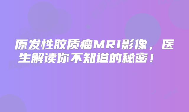 原发性胶质瘤MRI影像，医生解读你不知道的秘密！  