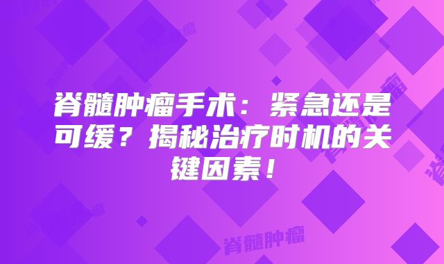 脊髓肿瘤手术：紧急还是可缓？揭秘治疗时机的关键因素！