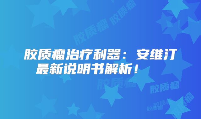 胶质瘤治疗利器：安维汀最新说明书解析！  