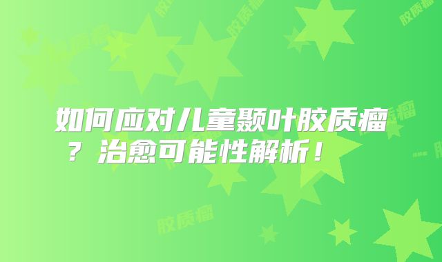 如何应对儿童颞叶胶质瘤？治愈可能性解析！  