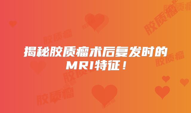 揭秘胶质瘤术后复发时的MRI特征！