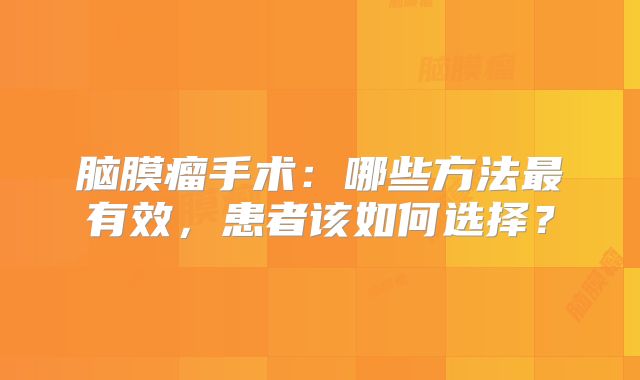 脑膜瘤手术：哪些方法最有效，患者该如何选择？