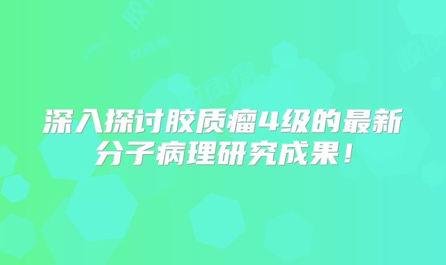 深入探讨胶质瘤4级的最新分子病理研究成果！