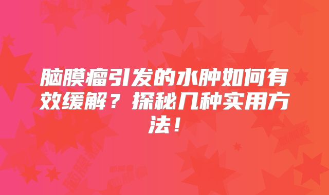 脑膜瘤引发的水肿如何有效缓解？探秘几种实用方法！