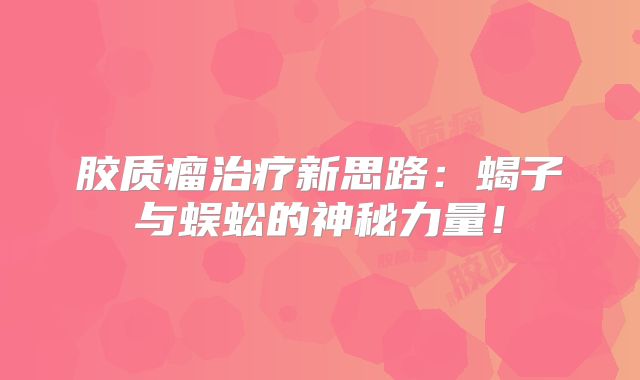 胶质瘤治疗新思路：蝎子与蜈蚣的神秘力量！