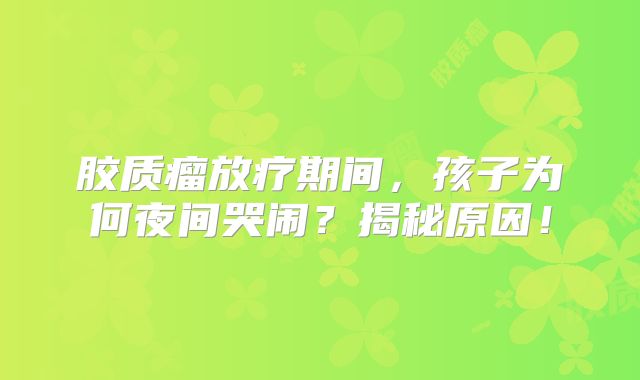 胶质瘤放疗期间，孩子为何夜间哭闹？揭秘原因！