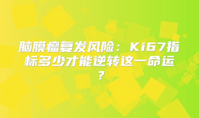 脑膜瘤复发风险：Ki67指标多少才能逆转这一命运？