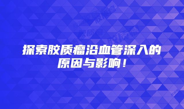 探索胶质瘤沿血管深入的原因与影响！