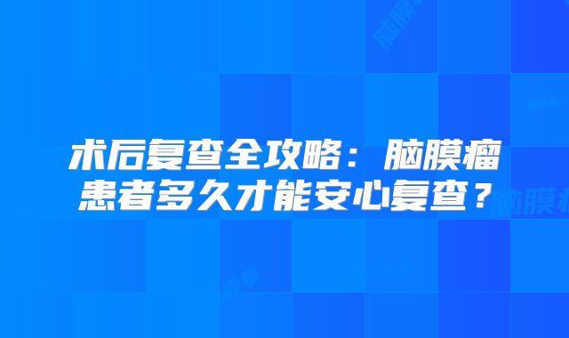 术后复查全攻略：脑膜瘤患者多久才能安心复查？