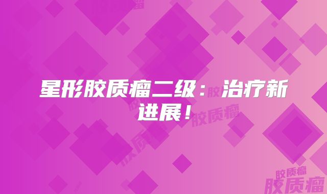 星形胶质瘤二级：治疗新进展！