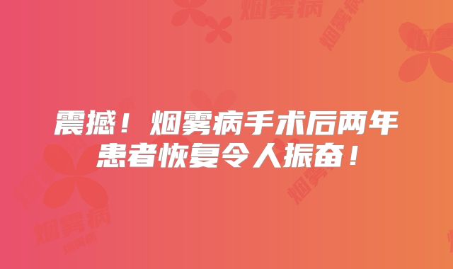 震撼！烟雾病手术后两年患者恢复令人振奋！