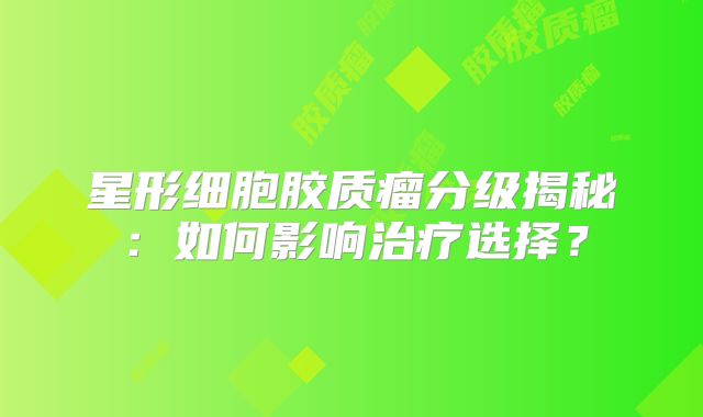 星形细胞胶质瘤分级揭秘：如何影响治疗选择？
