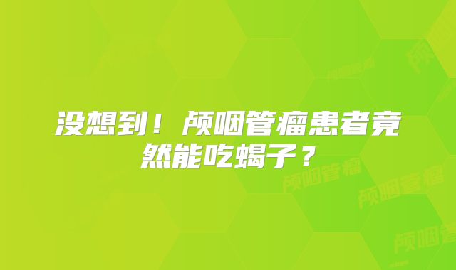 没想到！颅咽管瘤患者竟然能吃蝎子？