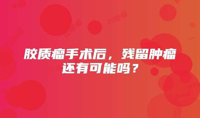 胶质瘤手术后，残留肿瘤还有可能吗？