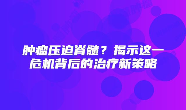 肿瘤压迫脊髓？揭示这一危机背后的治疗新策略