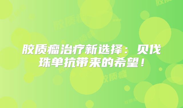 胶质瘤治疗新选择：贝伐珠单抗带来的希望！