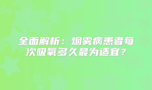 全面解析：烟雾病患者每次吸氧多久最为适宜？