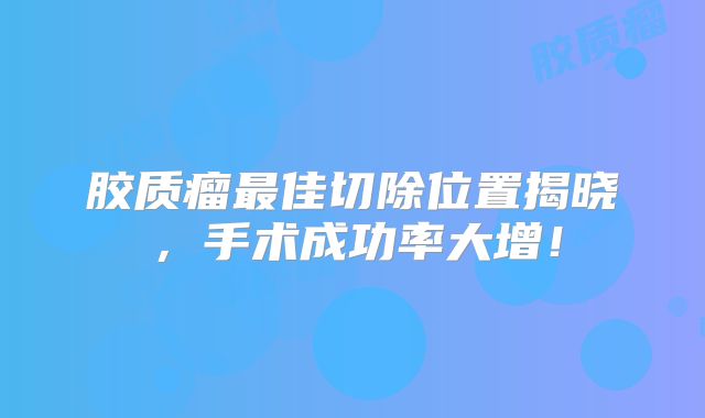 胶质瘤最佳切除位置揭晓，手术成功率大增！