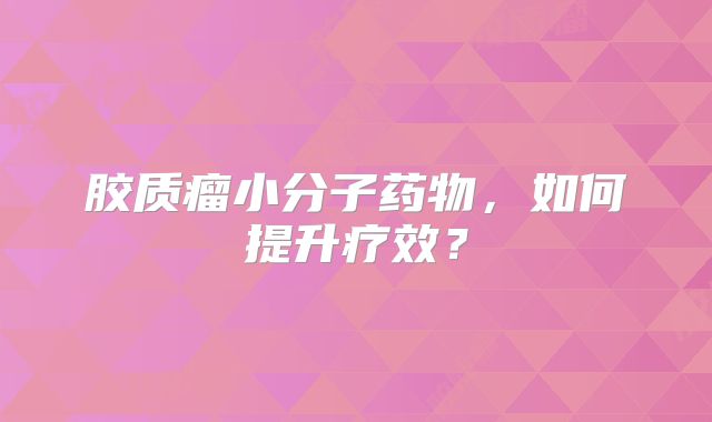 胶质瘤小分子药物，如何提升疗效？