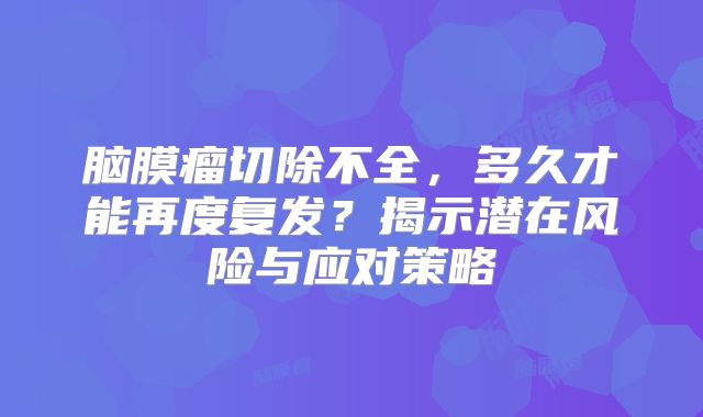 脑膜瘤切除不全，多久才能再度复发？揭示潜在风险与应对策略