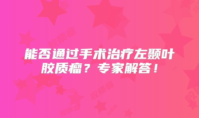 能否通过手术治疗左颞叶胶质瘤？专家解答！