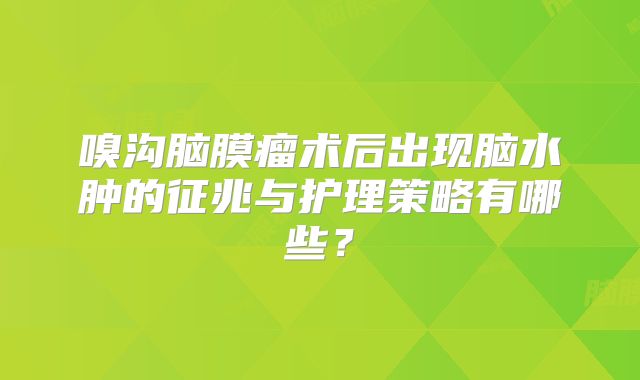 嗅沟脑膜瘤术后出现脑水肿的征兆与护理策略有哪些？