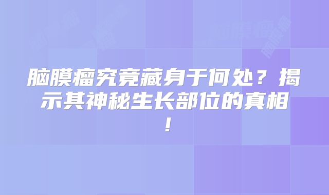 脑膜瘤究竟藏身于何处？揭示其神秘生长部位的真相！