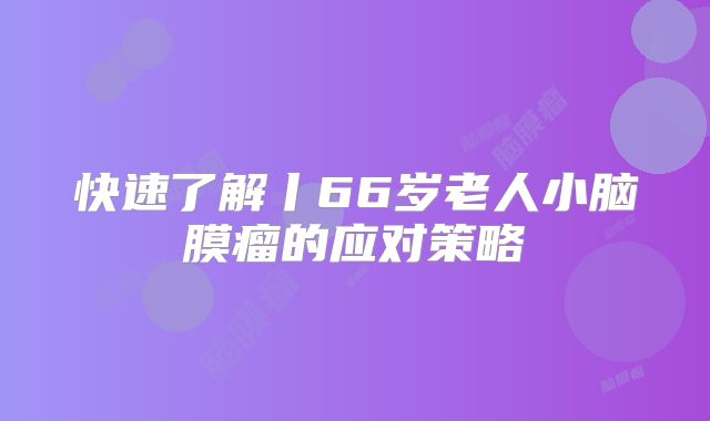 快速了解丨66岁老人小脑膜瘤的应对策略