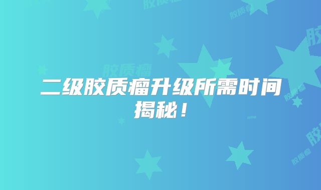 二级胶质瘤升级所需时间揭秘！
