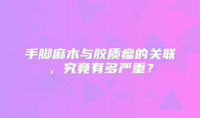 手脚麻木与胶质瘤的关联，究竟有多严重？