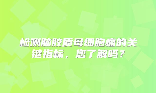 检测脑胶质母细胞瘤的关键指标，您了解吗？