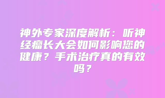神外专家深度解析：听神经瘤长大会如何影响您的健康？手术治疗真的有效吗？