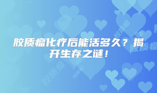 胶质瘤化疗后能活多久？揭开生存之谜！