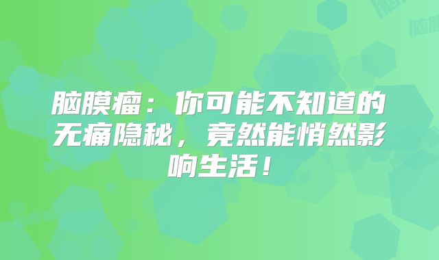 脑膜瘤：你可能不知道的无痛隐秘，竟然能悄然影响生活！