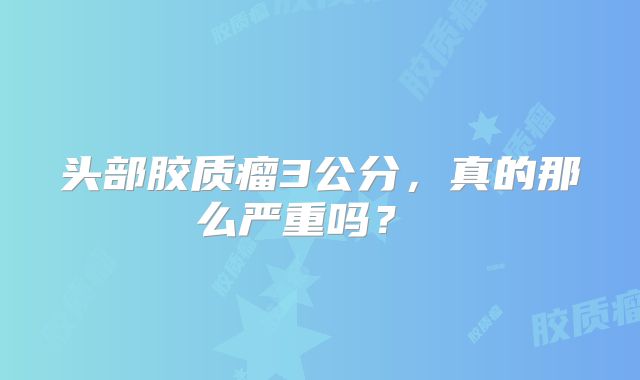 头部胶质瘤3公分，真的那么严重吗？ 