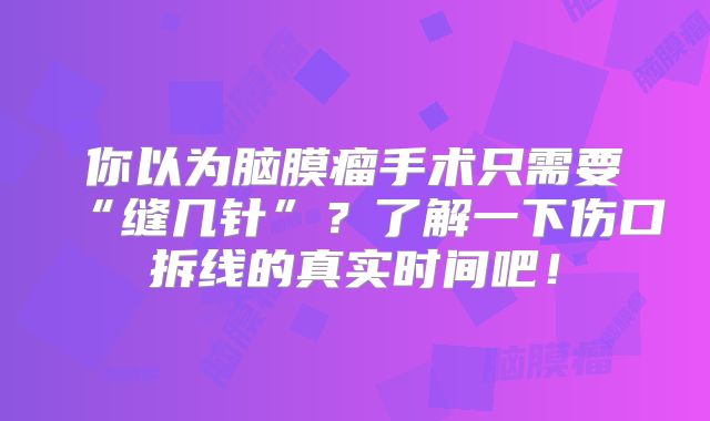 你以为脑膜瘤手术只需要“缝几针”？了解一下伤口拆线的真实时间吧！