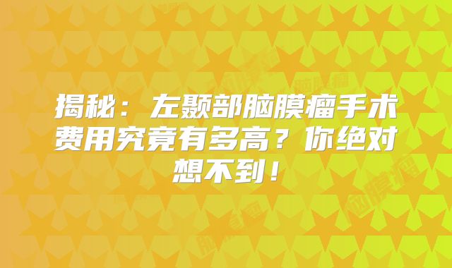 揭秘：左颞部脑膜瘤手术费用究竟有多高？你绝对想不到！