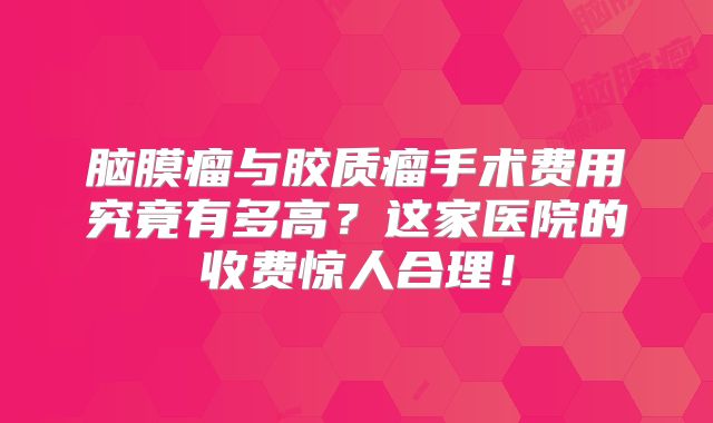 脑膜瘤与胶质瘤手术费用究竟有多高？这家医院的收费惊人合理！