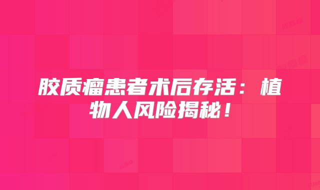 胶质瘤患者术后存活：植物人风险揭秘！
