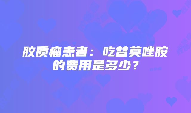胶质瘤患者：吃替莫唑胺的费用是多少？