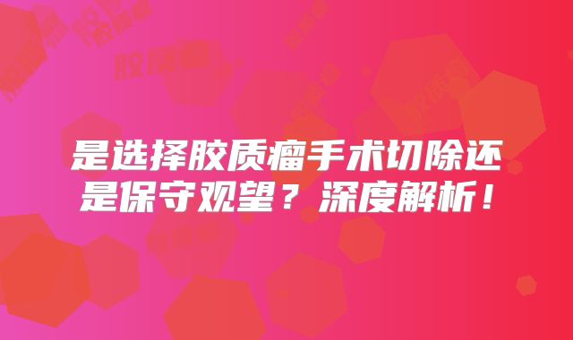 是选择胶质瘤手术切除还是保守观望？深度解析！