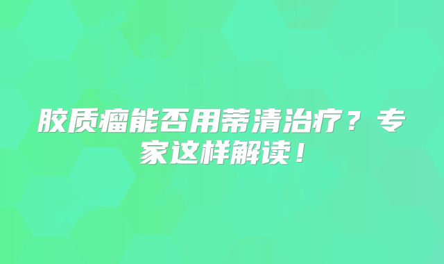 胶质瘤能否用蒂清治疗？专家这样解读！