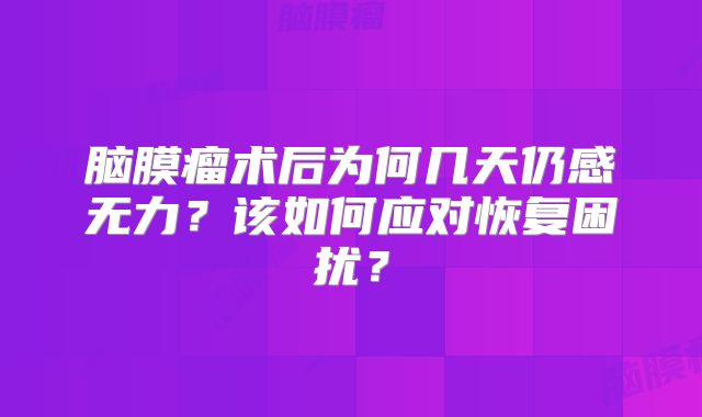 脑膜瘤术后为何几天仍感无力？该如何应对恢复困扰？