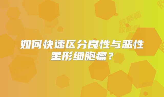 如何快速区分良性与恶性星形细胞瘤？