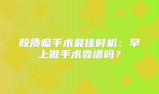 胶质瘤手术最佳时机：早上做手术靠谱吗？