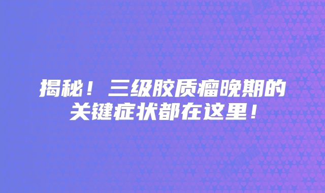 揭秘！三级胶质瘤晚期的关键症状都在这里！