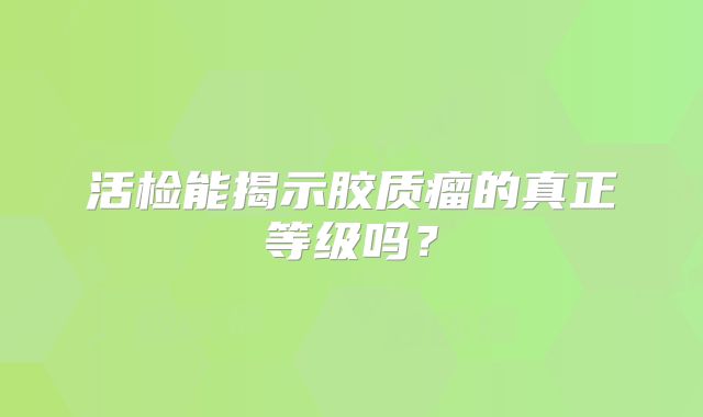 活检能揭示胶质瘤的真正等级吗？