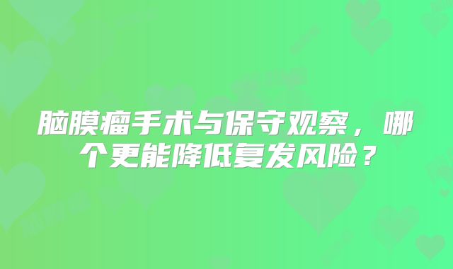 脑膜瘤手术与保守观察，哪个更能降低复发风险？