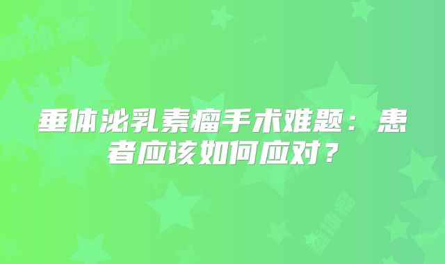 垂体泌乳素瘤手术难题：患者应该如何应对？