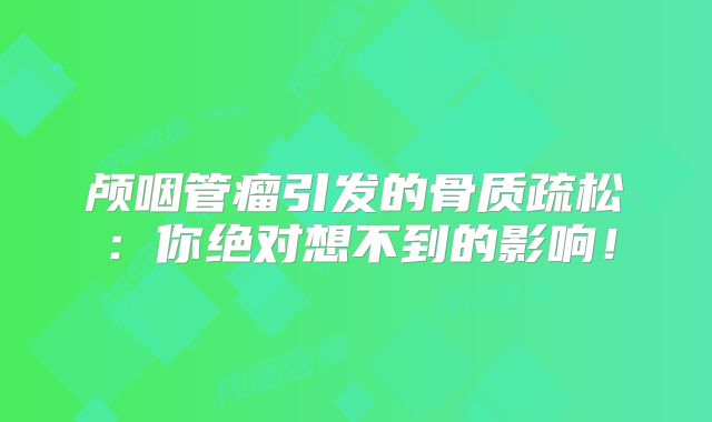 颅咽管瘤引发的骨质疏松：你绝对想不到的影响！